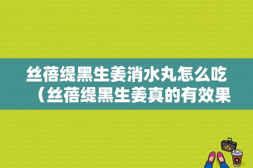 丝蓓缇黑生姜消水丸怎么吃（丝蓓缇黑生姜真的有效果吗）