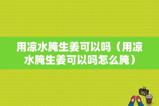 用凉水腌生姜可以吗（用凉水腌生姜可以吗怎么腌）