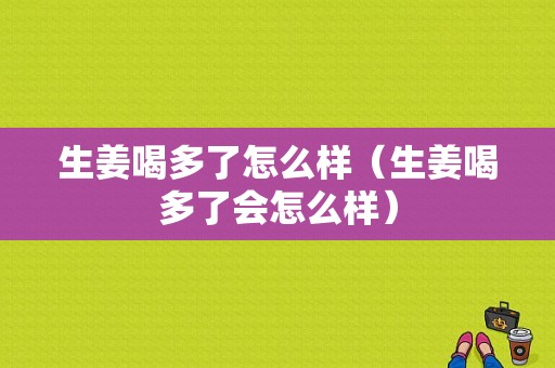 生姜喝多了怎么样（生姜喝多了会怎么样）