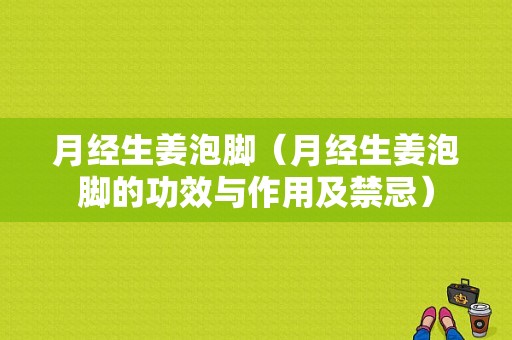 月经生姜泡脚（月经生姜泡脚的功效与作用及禁忌）-图1