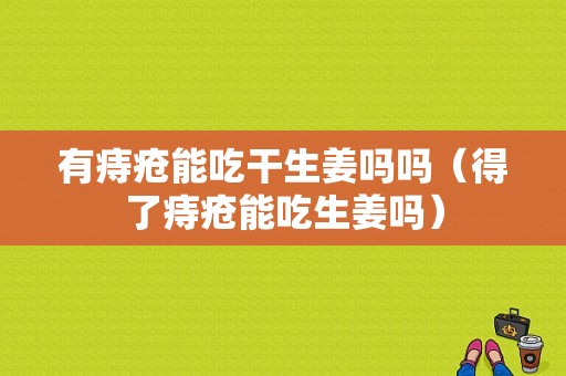 有痔疮能吃干生姜吗吗（得了痔疮能吃生姜吗）