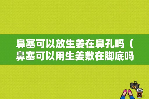 鼻塞可以放生姜在鼻孔吗（鼻塞可以用生姜敷在脚底吗）