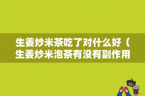 生姜炒米茶吃了对什么好（生姜炒米泡茶有没有副作用）-图1