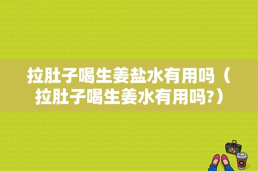 拉肚子喝生姜盐水有用吗（拉肚子喝生姜水有用吗?）