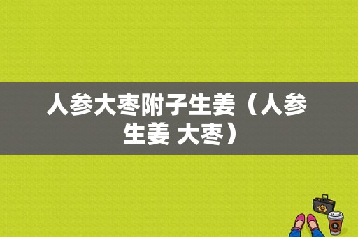 人参大枣附子生姜（人参 生姜 大枣）