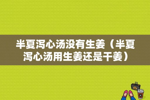 半夏泻心汤没有生姜（半夏泻心汤用生姜还是干姜）