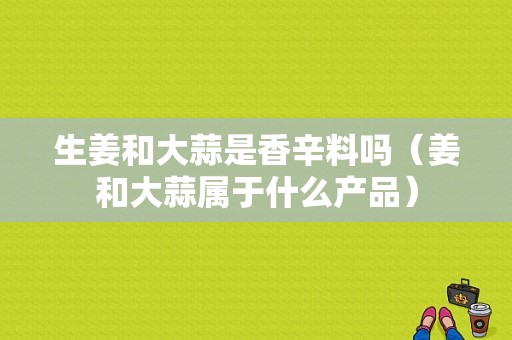 生姜和大蒜是香辛料吗（姜和大蒜属于什么产品）