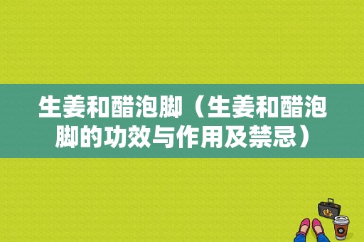 生姜和醋泡脚（生姜和醋泡脚的功效与作用及禁忌）