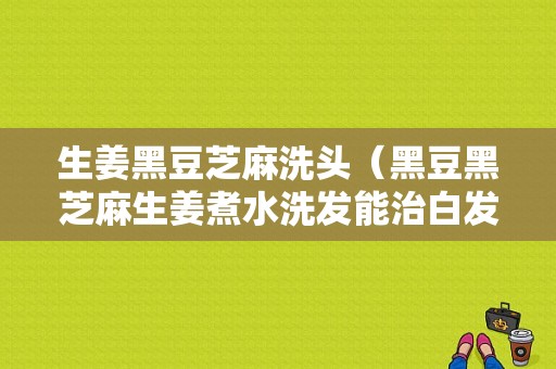 生姜黑豆芝麻洗头（黑豆黑芝麻生姜煮水洗发能治白发吗）-图1