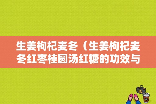 生姜枸杞麦冬（生姜枸杞麦冬红枣桂圆汤红糖的功效与作用）