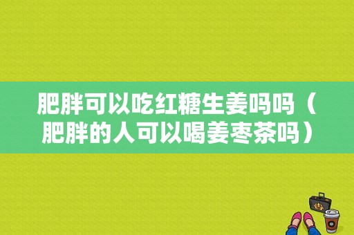 肥胖可以吃红糖生姜吗吗（肥胖的人可以喝姜枣茶吗）