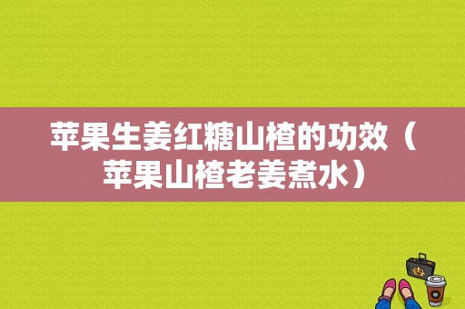 苹果生姜红糖山楂的功效（苹果山楂老姜煮水）-图1