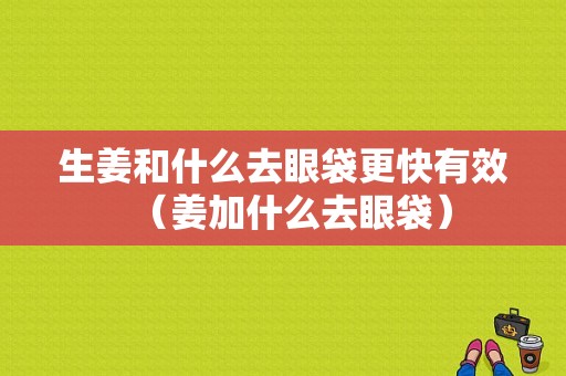 生姜和什么去眼袋更快有效（姜加什么去眼袋）-图1