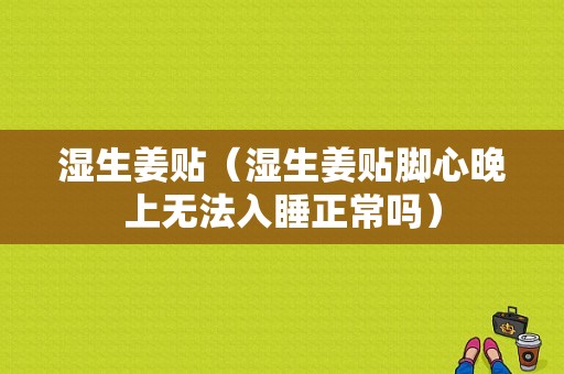 湿生姜贴（湿生姜贴脚心晚上无法入睡正常吗）-图1