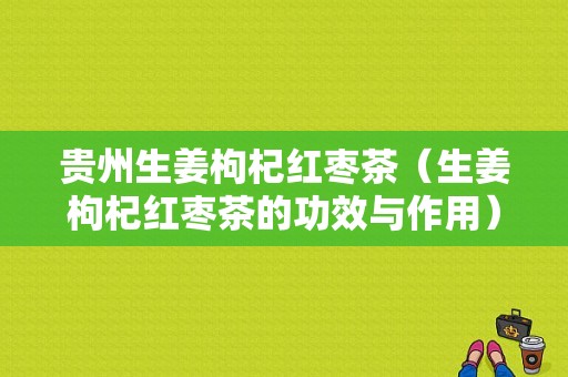 贵州生姜枸杞红枣茶（生姜枸杞红枣茶的功效与作用）