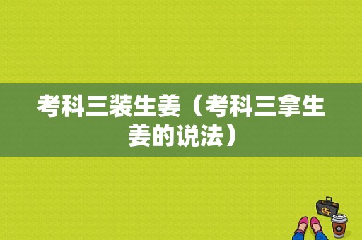 考科三装生姜（考科三拿生姜的说法）