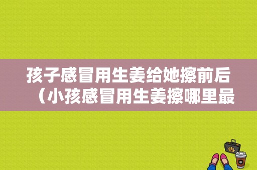 孩子感冒用生姜给她擦前后（小孩感冒用生姜擦哪里最管用）