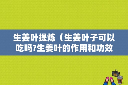 生姜叶提炼（生姜叶子可以吃吗?生姜叶的作用和功效）