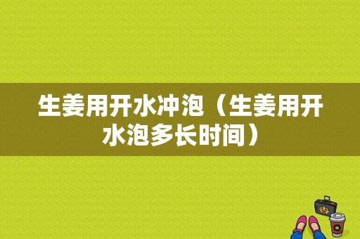 生姜用开水冲泡（生姜用开水泡多长时间）