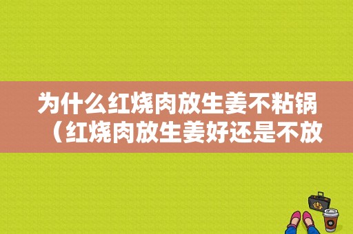 为什么红烧肉放生姜不粘锅（红烧肉放生姜好还是不放好?）-图1