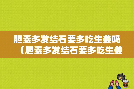 胆囊多发结石要多吃生姜吗（胆囊多发结石要多吃生姜吗好吗）