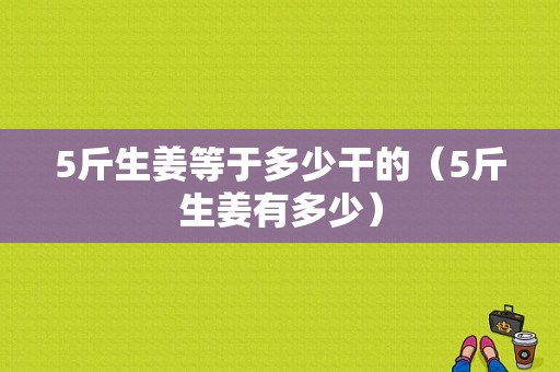 5斤生姜等于多少干的（5斤生姜有多少）-图1