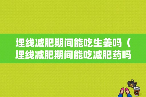 埋线减肥期间能吃生姜吗（埋线减肥期间能吃减肥药吗）-图1