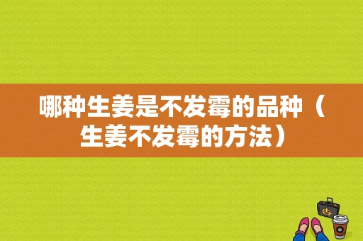 哪种生姜是不发霉的品种（生姜不发霉的方法）-图1