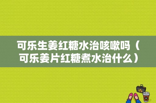 可乐生姜红糖水治咳嗽吗（可乐姜片红糖煮水治什么）