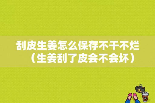 刮皮生姜怎么保存不干不烂（生姜刮了皮会不会坏）-图1