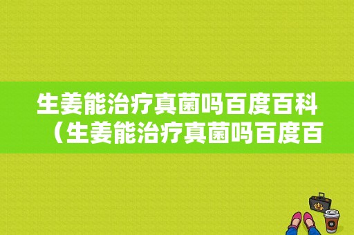 生姜能治疗真菌吗百度百科（生姜能治疗真菌吗百度百科图片）-图1