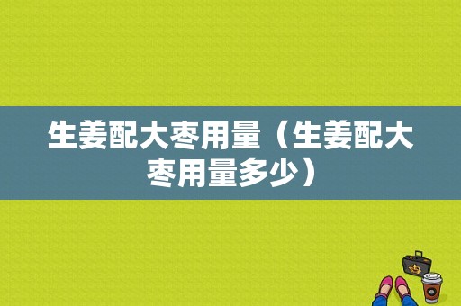 生姜配大枣用量（生姜配大枣用量多少）