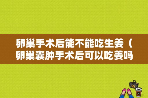 卵巢手术后能不能吃生姜（卵巢囊肿手术后可以吃姜吗）