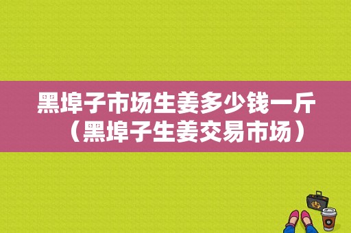 黑埠子市场生姜多少钱一斤（黑埠子生姜交易市场）-图1