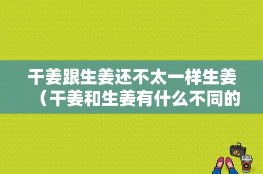 干姜跟生姜还不太一样生姜（干姜和生姜有什么不同的地方?）-图1