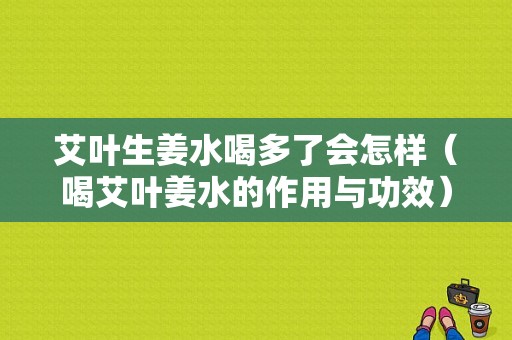 艾叶生姜水喝多了会怎样（喝艾叶姜水的作用与功效）-图1