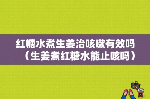 红糖水煮生姜治咳嗽有效吗（生姜煮红糖水能止咳吗）