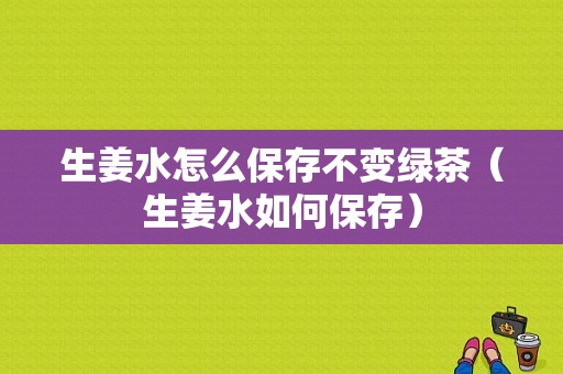 生姜水怎么保存不变绿茶（生姜水如何保存）