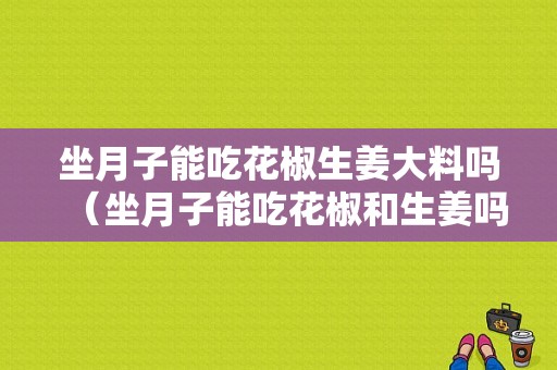 坐月子能吃花椒生姜大料吗（坐月子能吃花椒和生姜吗）