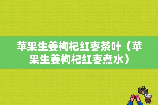 苹果生姜枸杞红枣茶叶（苹果生姜枸杞红枣煮水）