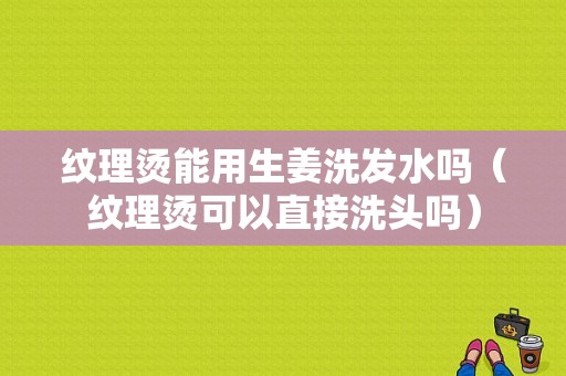 纹理烫能用生姜洗发水吗（纹理烫可以直接洗头吗）