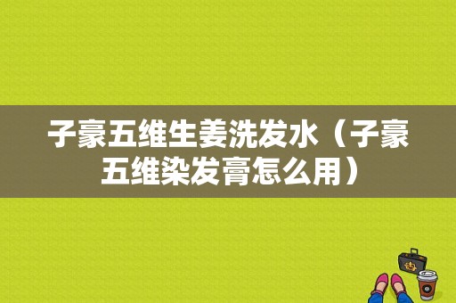 子豪五维生姜洗发水（子豪五维染发膏怎么用）-图1