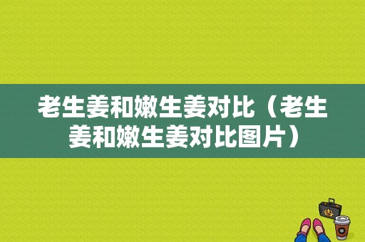 老生姜和嫩生姜对比（老生姜和嫩生姜对比图片）-图1