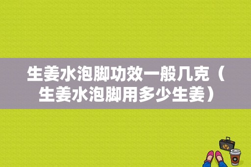 生姜水泡脚功效一般几克（生姜水泡脚用多少生姜）-图1