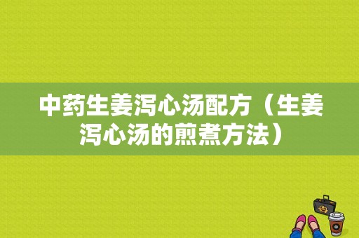 中药生姜泻心汤配方（生姜泻心汤的煎煮方法）-图1