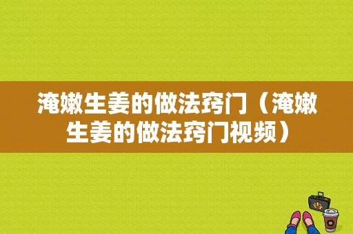 淹嫩生姜的做法窍门（淹嫩生姜的做法窍门视频）