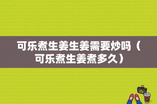 可乐煮生姜生姜需要炒吗（可乐煮生姜煮多久）-图1