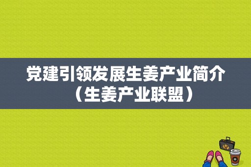 党建引领发展生姜产业简介（生姜产业联盟）