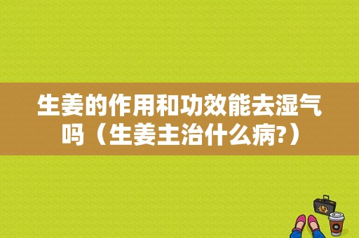 生姜的作用和功效能去湿气吗（生姜主治什么病?）-图1