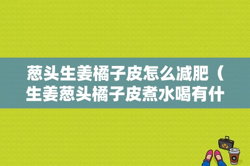 葱头生姜橘子皮怎么减肥（生姜葱头橘子皮煮水喝有什么作用）